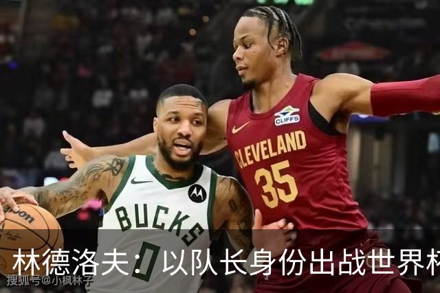 林德洛夫：以队长身份出战世界杯很自豪 希望能战胜老队友汉尼拔